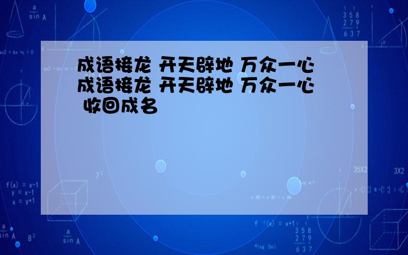 成语接龙 开天辟地 万众一心成语接龙 开天辟地 万众一心 收回成名