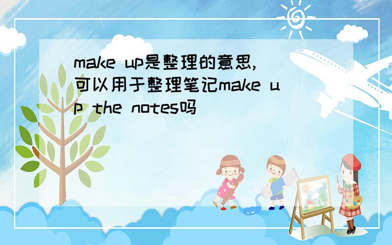 make up是整理的意思,可以用于整理笔记make up the notes吗