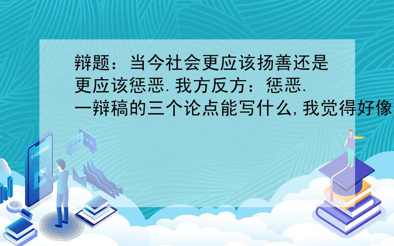 辩题：当今社会更应该扬善还是更应该惩恶.我方反方：惩恶.一辩稿的三个论点能写什么,我觉得好像没什么可以打的.跪拜跪拜跪拜跪拜跪拜跪拜跪拜跪拜跪拜跪拜跪拜跪拜跪拜跪拜跪拜跪拜