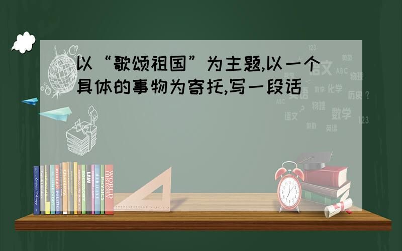 以“歌颂祖国”为主题,以一个具体的事物为寄托,写一段话