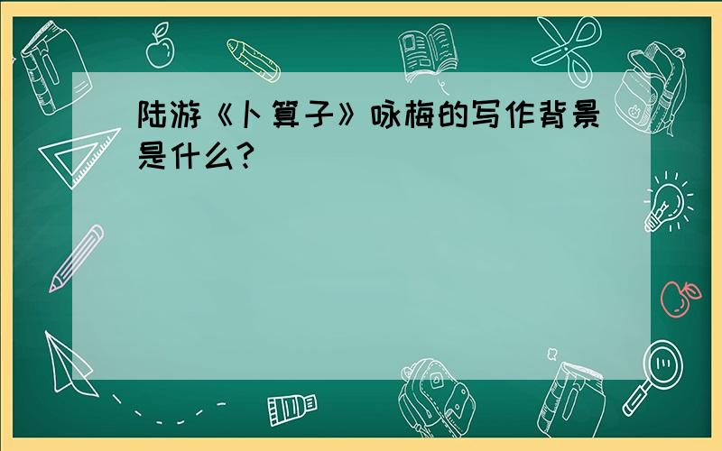 陆游《卜算子》咏梅的写作背景是什么?