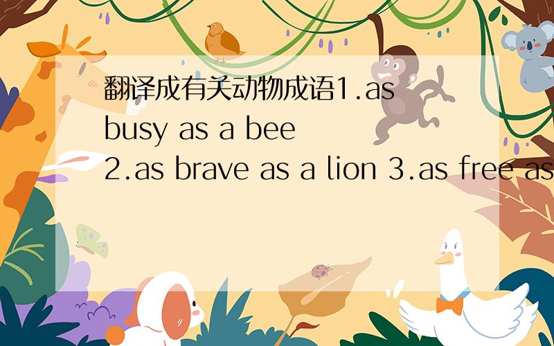 翻译成有关动物成语1.as busy as a bee 2.as brave as a lion 3.as free as a bird