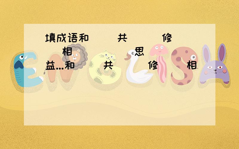 填成语和( )共( ) 修( )相( ) ( )思( )益...和( )共( ) 修( )相( ) ( )思( )益无( )不( ) 急( )好( ) 志( )道( )