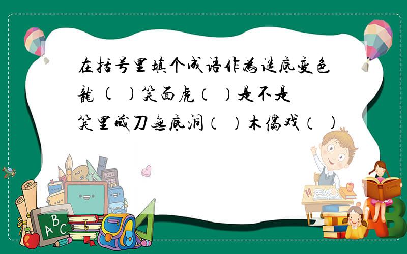 在括号里填个成语作为谜底变色龙 ( )笑面虎（ ）是不是笑里藏刀无底洞（ ）木偶戏（ )