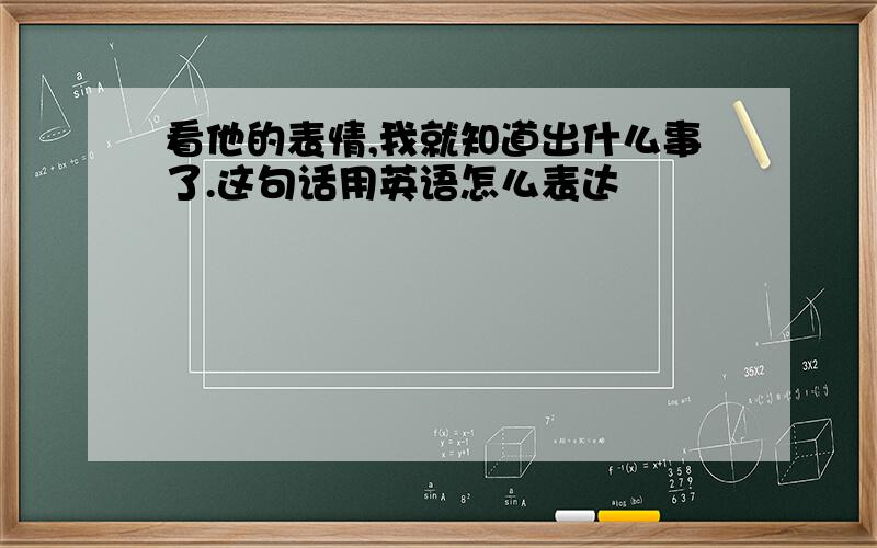 看他的表情,我就知道出什么事了.这句话用英语怎么表达