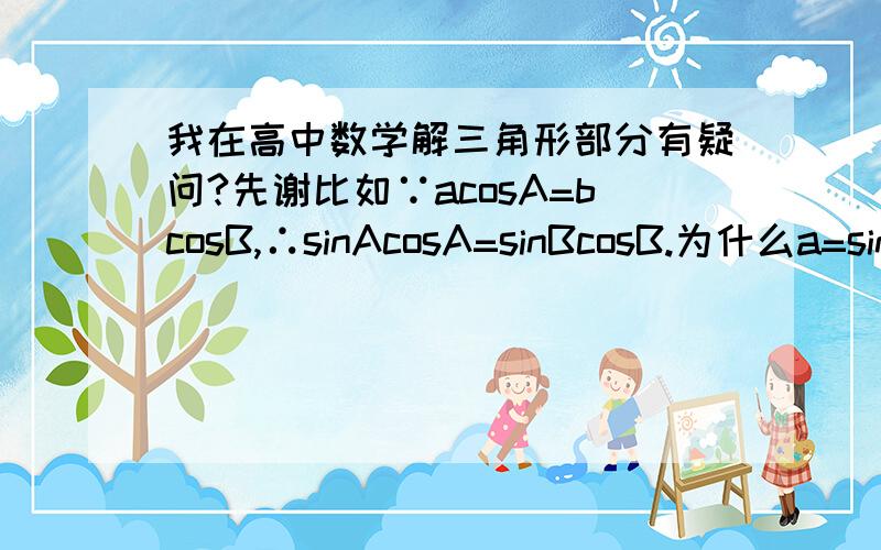 我在高中数学解三角形部分有疑问?先谢比如∵acosA=bcosB,∴sinAcosA=sinBcosB.为什么a=sinA,b=sinB?