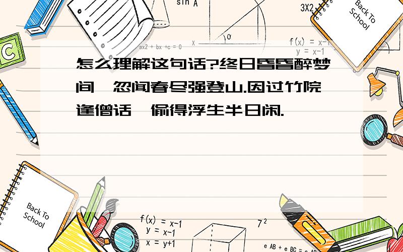 怎么理解这句话?终日昏昏醉梦间,忽闻春尽强登山.因过竹院逢僧话,偷得浮生半日闲.