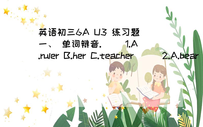 英语初三6A U3 练习题 一、 单词辩音.（ ）1.A.ruler B.her C.teacher （ ）2.A.bear B.dear C.hear （ ）3.A.hobby B.over C.pocket （ ）4.A.front B.month C.orange （ ）5.A.duty B.June C.Thursday （ ）6.A.grass B.cage C.skate （