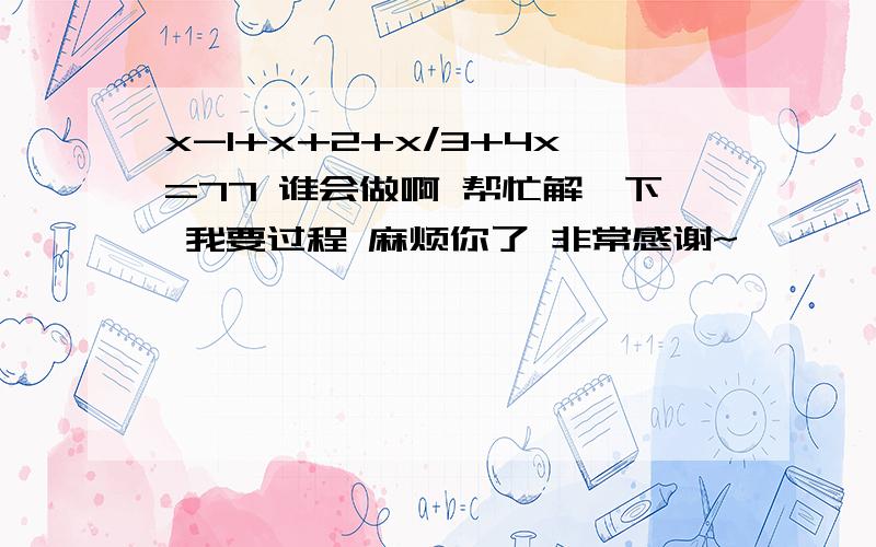 x-1+x+2+x/3+4x=77 谁会做啊 帮忙解一下 我要过程 麻烦你了 非常感谢~