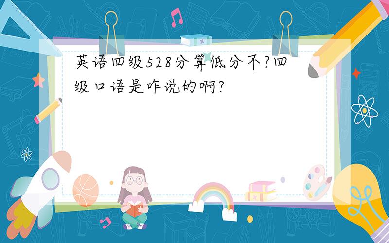 英语四级528分算低分不?四级口语是咋说的啊?