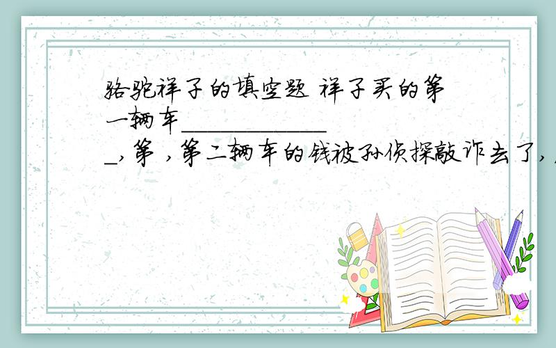 骆驼祥子的填空题 祥子买的第一辆车____________,第 ,第二辆车的钱被孙侦探敲诈去了,后来他又拥有了一骆驼祥子的填空题 1.祥子买的第一辆车____________,第二辆车的钱被孙侦探敲诈去了,后来他