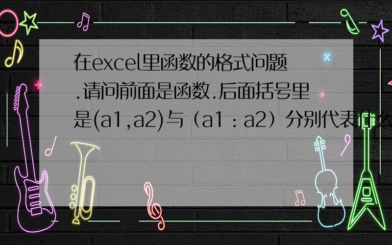 在excel里函数的格式问题.请问前面是函数.后面括号里是(a1,a2)与（a1：a2）分别代表什么?前面括号里代表的是所在单元格的两个数值.那后面的呢.是指指定的范围的开头和结尾吗?谢谢