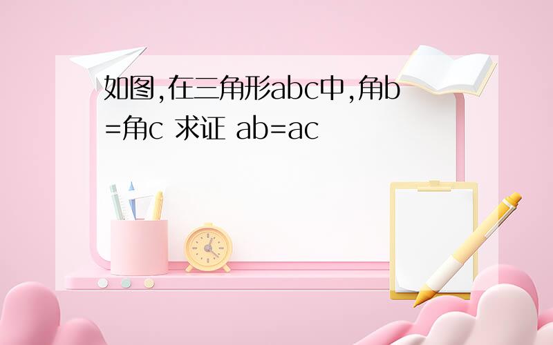 如图,在三角形abc中,角b=角c 求证 ab=ac