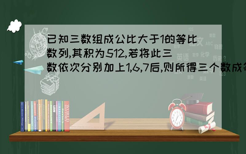 已知三数组成公比大于1的等比数列,其积为512,若将此三数依次分别加上1,6,7后,则所得三个数成等差数列,求