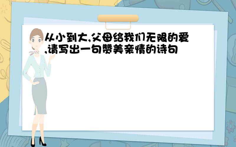 从小到大,父母给我们无限的爱,请写出一句赞美亲情的诗句