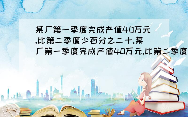 某厂第一季度完成产值40万元,比第二季度少百分之二十.某厂第一季度完成产值40万元,比第二季度少百分之二十,第二季度比第三季度少百分之二十五,第三季度完成产值多少万元?一个圆形铁片