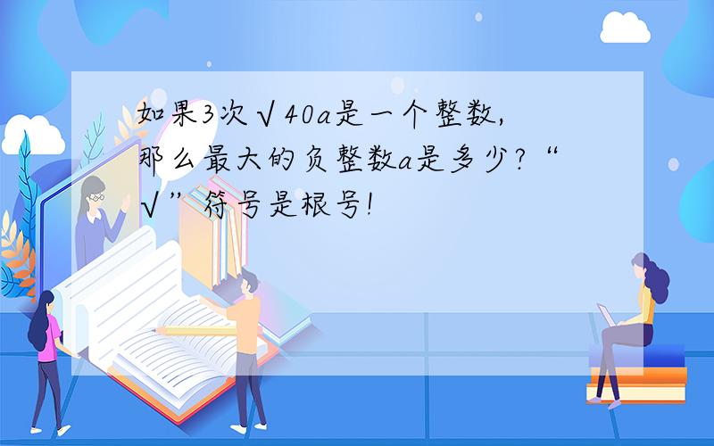 如果3次√40a是一个整数,那么最大的负整数a是多少?“√”符号是根号!