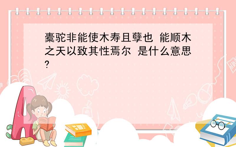 橐驼非能使木寿且孽也 能顺木之天以致其性焉尔 是什么意思?