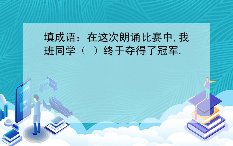 填成语：在这次朗诵比赛中,我班同学（ ）终于夺得了冠军.