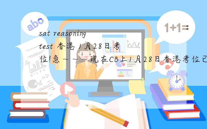 sat reasoning test 香港 1月28日考位!急～～～现在CB上1月28日香港考位已经没有了,请问之后还会放出考位吗?尤其是博物馆的?在线等!