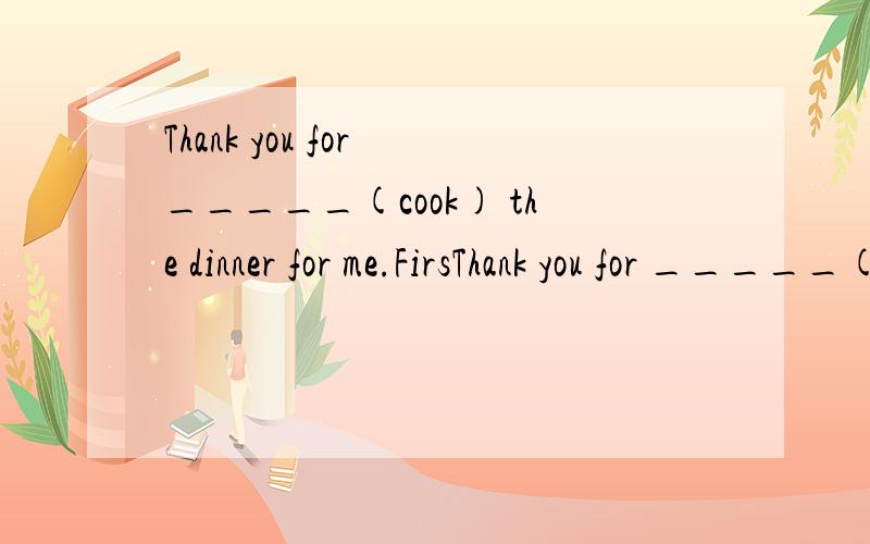 Thank you for _____(cook) the dinner for me.FirsThank you for _____(cook) the dinner for me.First put a deep large pot on the cooker ______(light).It's impolite to drink soup ______(noise) in America.A lot of people like Chinese ______(steam) food.A