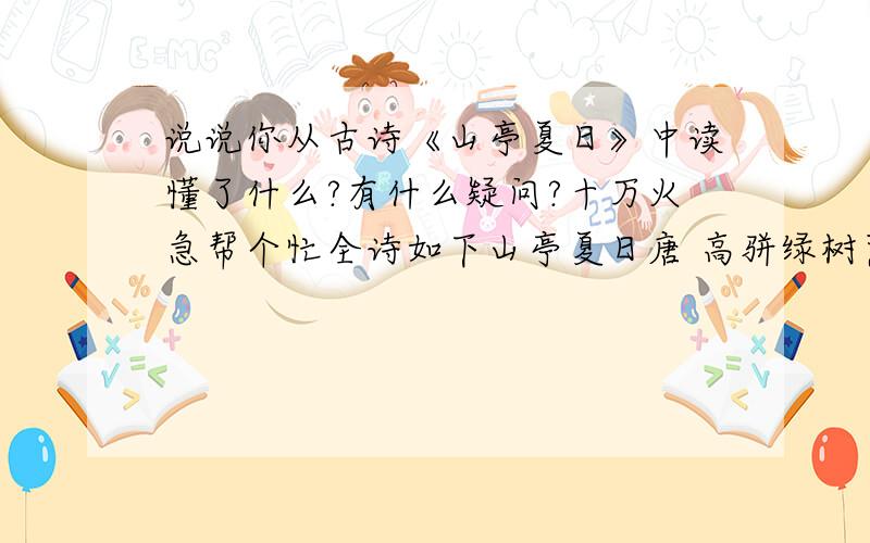 说说你从古诗《山亭夏日》中读懂了什么?有什么疑问?十万火急帮个忙全诗如下山亭夏日唐 高骈绿树荫浓夏日长，楼台倒影入池塘。水精帘动微风起，满架蔷薇一院香。