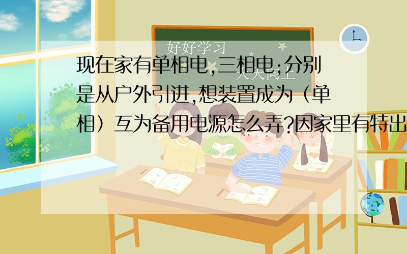 现在家有单相电,三相电;分别是从户外引进,想装置成为（单相）互为备用电源怎么弄?因家里有特出电器?单相电和三相电分别是从户外引进的两路电路，只为单相用电器提供电源。怎么弄？