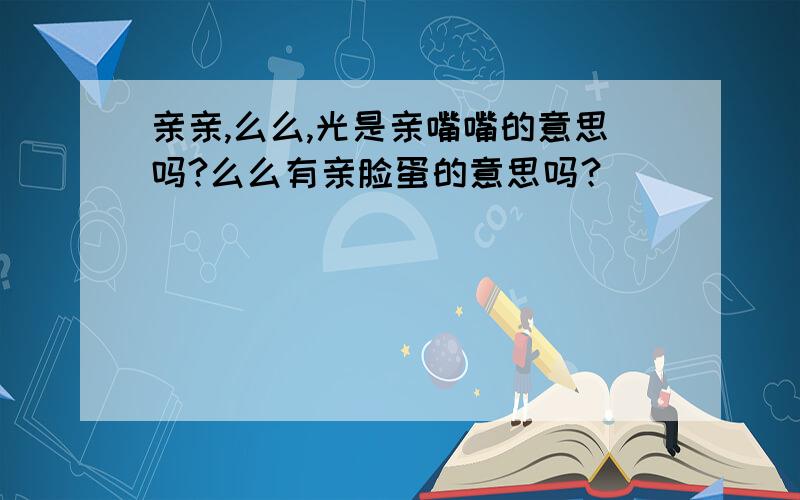 亲亲,么么,光是亲嘴嘴的意思吗?么么有亲脸蛋的意思吗？