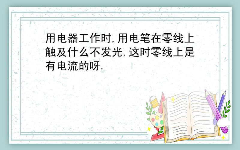 用电器工作时,用电笔在零线上触及什么不发光,这时零线上是有电流的呀.