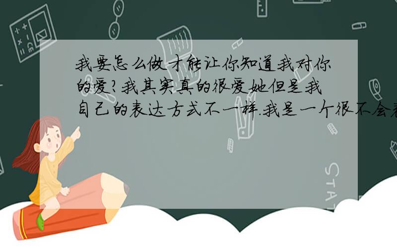 我要怎么做才能让你知道我对你的爱?我其实真的很爱她但是我自己的表达方式不一样.我是一个很不会表达自己爱的人.