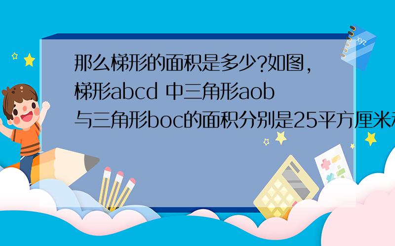 那么梯形的面积是多少?如图,梯形abcd 中三角形aob与三角形boc的面积分别是25平方厘米和与35平方厘米,