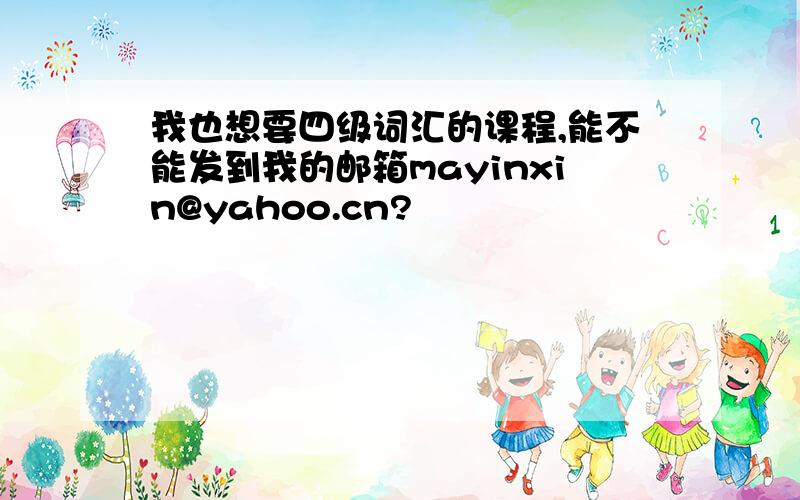 我也想要四级词汇的课程,能不能发到我的邮箱mayinxin@yahoo.cn?