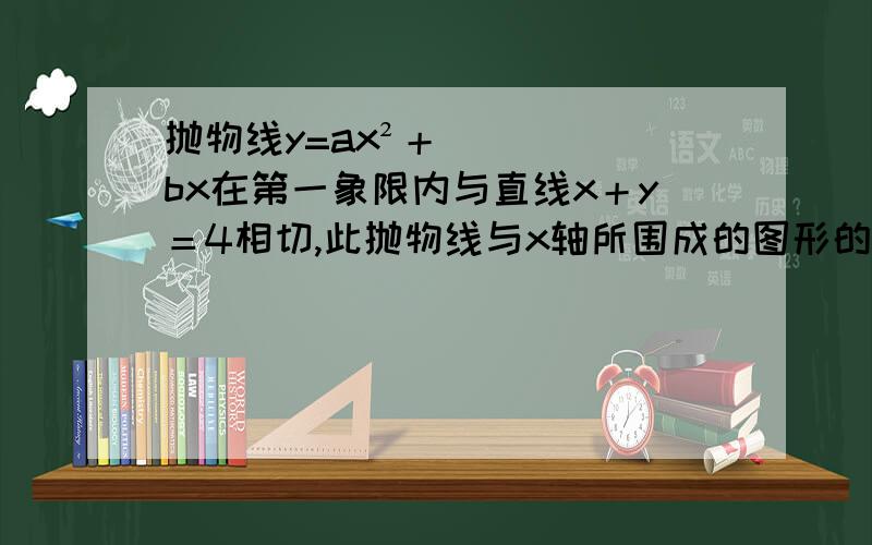 抛物线y=ax²＋bx在第一象限内与直线x＋y＝4相切,此抛物线与x轴所围成的图形的面积