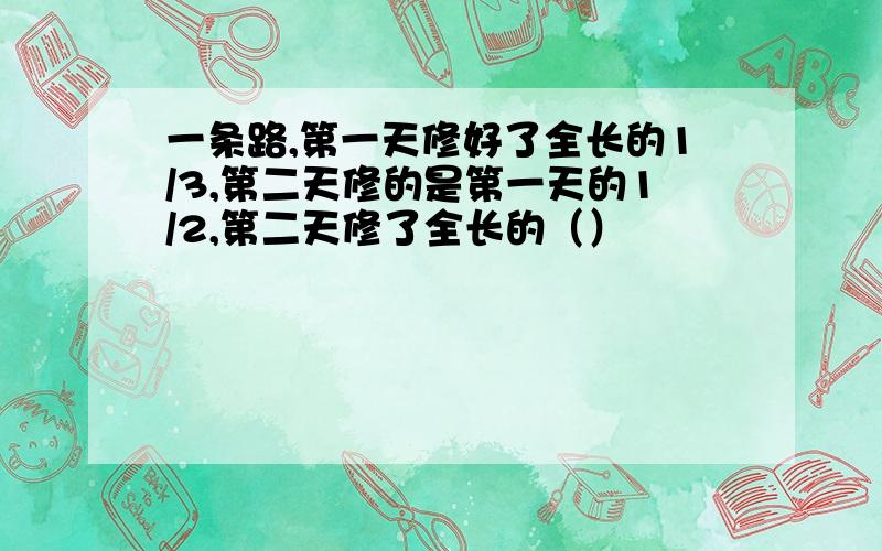 一条路,第一天修好了全长的1/3,第二天修的是第一天的1/2,第二天修了全长的（）