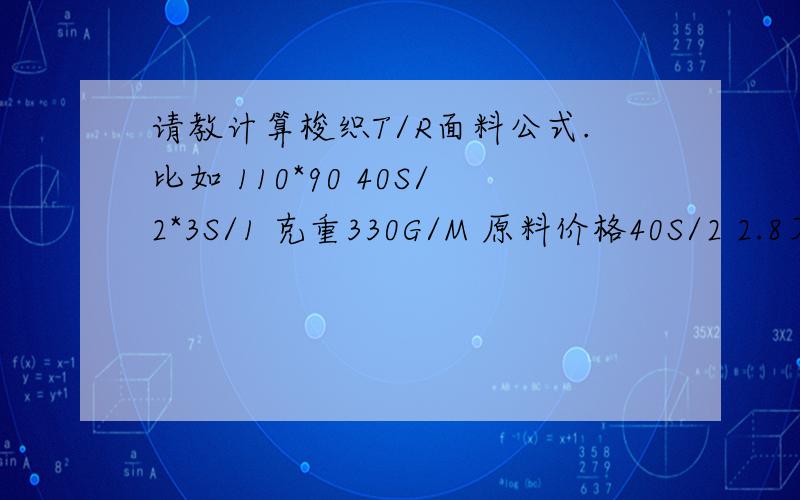 请教计算梭织T/R面料公式.比如 110*90 40S/2*3S/1 克重330G/M 原料价格40S/2 2.8万/吨 32S/1 2.4万/吨求具体如何计算的公式.