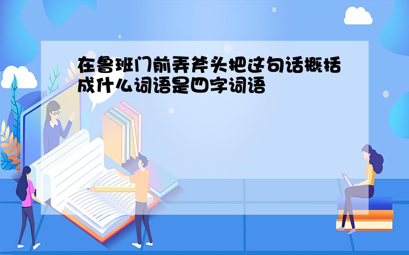 在鲁班门前弄斧头把这句话概括成什么词语是四字词语