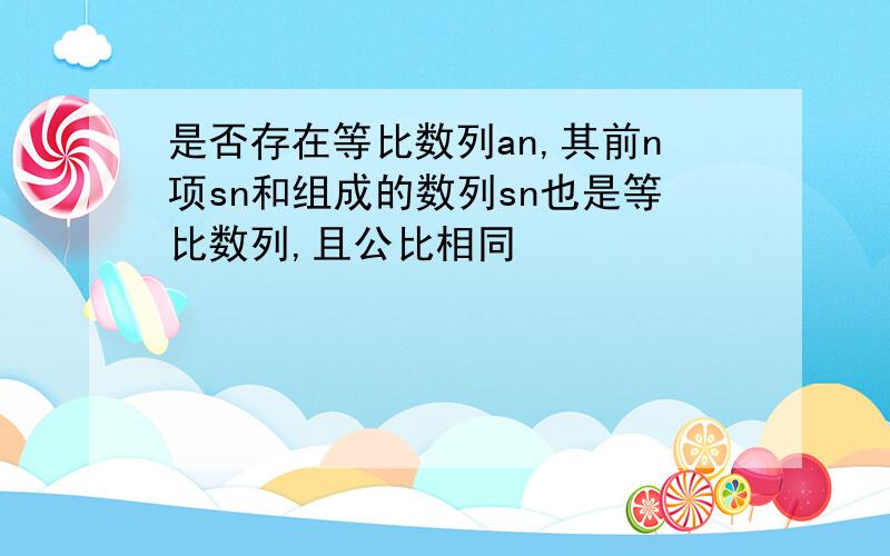 是否存在等比数列an,其前n项sn和组成的数列sn也是等比数列,且公比相同