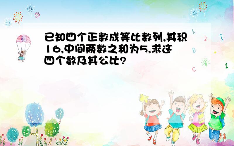 已知四个正数成等比数列,其积16,中间两数之和为5,求这四个数及其公比?