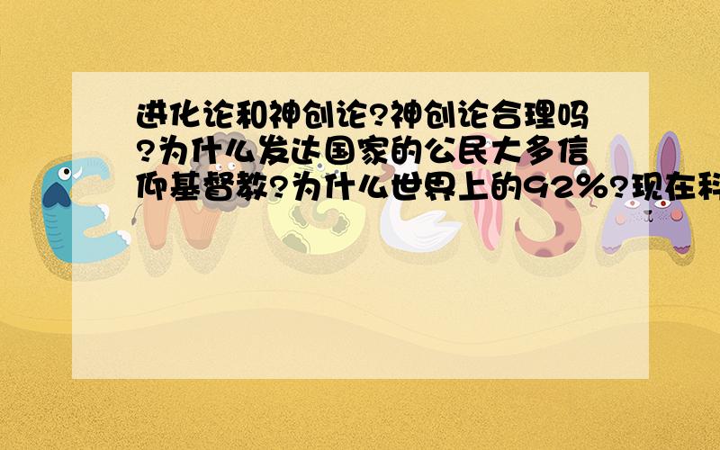 进化论和神创论?神创论合理吗?为什么发达国家的公民大多信仰基督教?为什么世界上的92％?现在科学家更支持哪种?