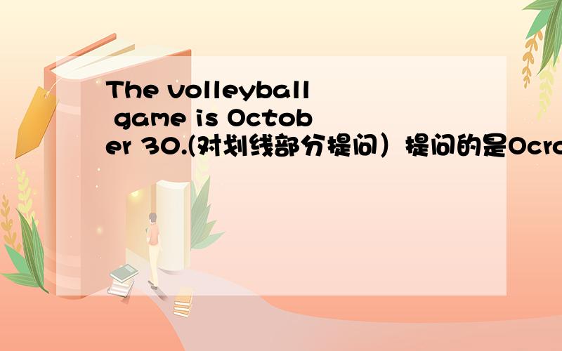 The volleyball game is October 30.(对划线部分提问）提问的是Ocrober 30.