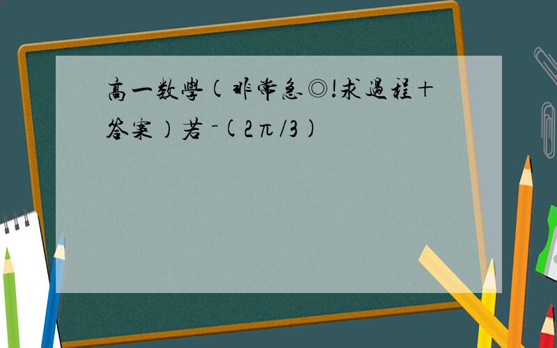 高一数学(非常急◎!求过程＋答案）若 －(2π/3)