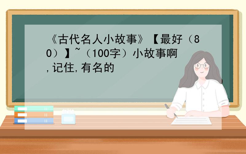 《古代名人小故事》【最好（80）】~（100字）小故事啊,记住,有名的