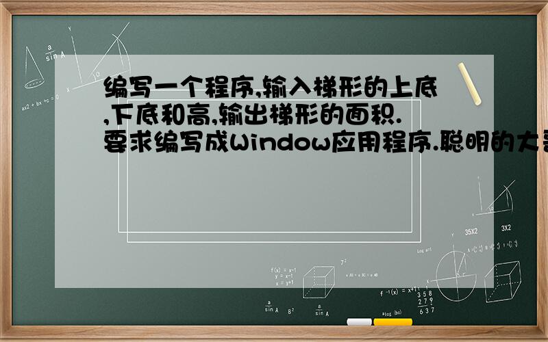 编写一个程序,输入梯形的上底,下底和高,输出梯形的面积.要求编写成Window应用程序.聪明的大哥大姐,