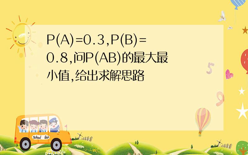 P(A)=0.3,P(B)=0.8,问P(AB)的最大最小值,给出求解思路