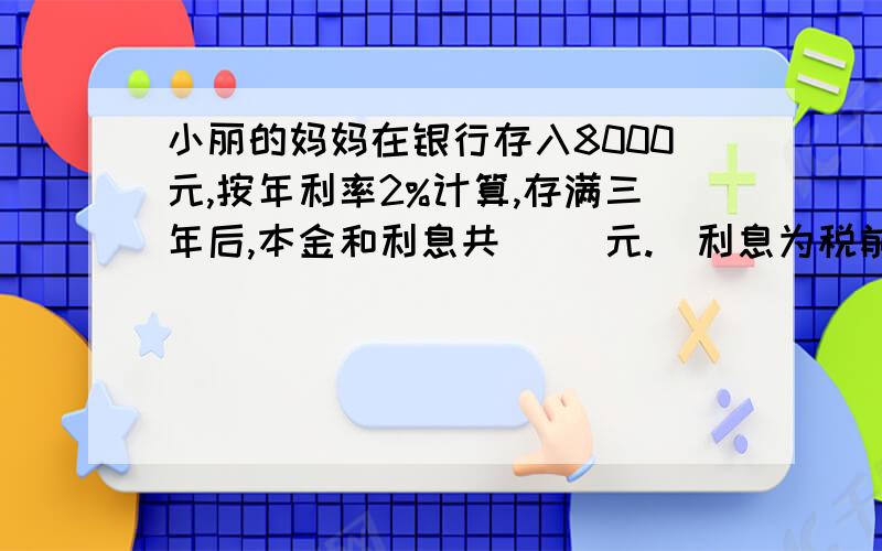 小丽的妈妈在银行存入8000元,按年利率2%计算,存满三年后,本金和利息共（ ）元.（利息为税前利息）