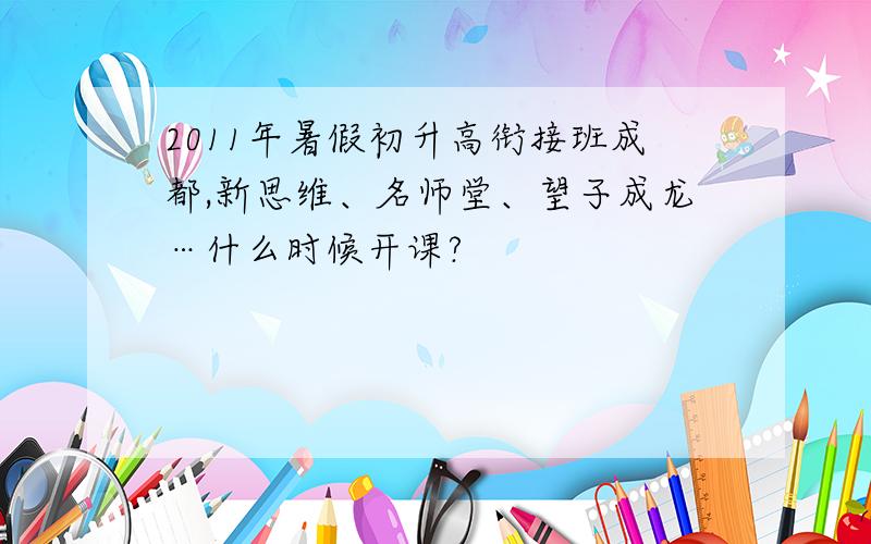 2011年暑假初升高衔接班成都,新思维、名师堂、望子成龙…什么时候开课?