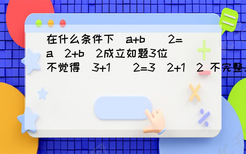 在什么条件下(a+b)^2=a^2+b^2成立如题3位 不觉得（3+1）^2=3^2+1^2 不完整上面的是看错了试卷上的解方程右边数字不一样不好意思啊