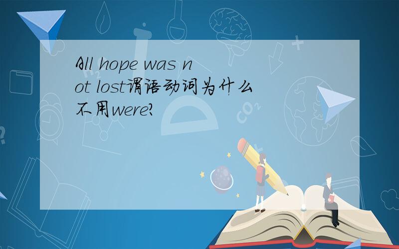 All hope was not lost谓语动词为什么不用were?