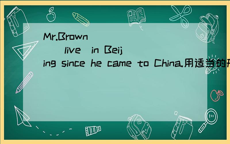 Mr.Brown_______(live)in Beijing since he came to China.用适当的形式填空,要告诉我为什么,