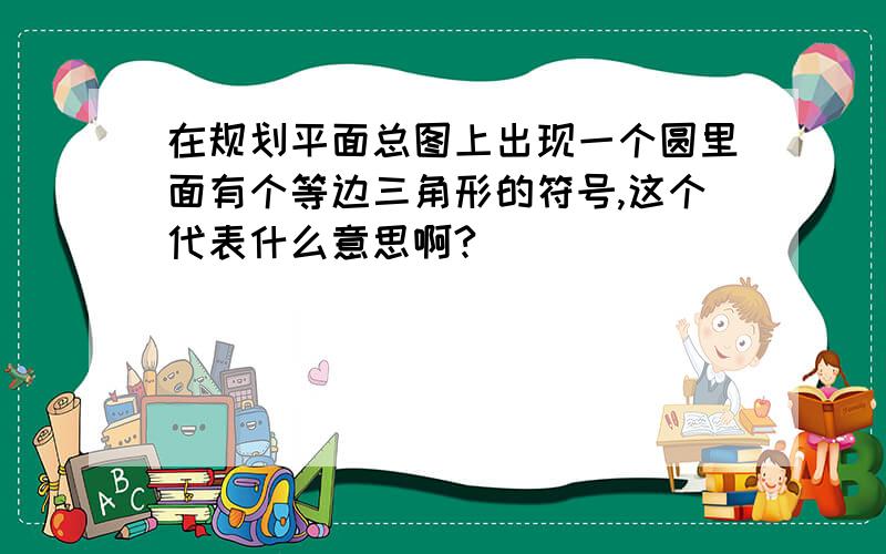 在规划平面总图上出现一个圆里面有个等边三角形的符号,这个代表什么意思啊?